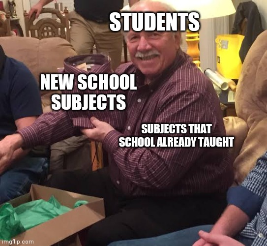 Old guy getting the same clothes | STUDENTS; NEW SCHOOL SUBJECTS; SUBJECTS THAT SCHOOL ALREADY TAUGHT | image tagged in school | made w/ Imgflip meme maker