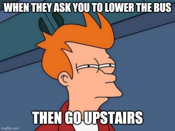 Lower the bus | WHEN THEY ASK YOU TO LOWER THE BUS; THEN GO UPSTAIRS | image tagged in memes,futurama fry | made w/ Imgflip meme maker