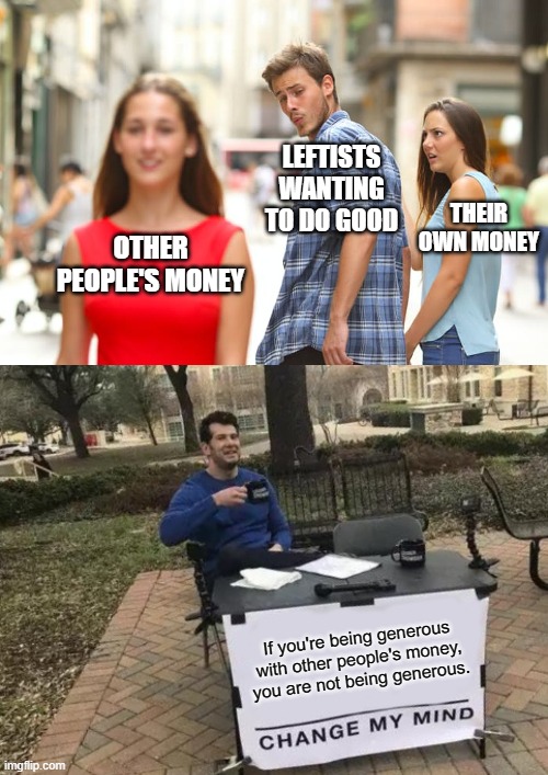 You can't be good at somebody else's expense! | LEFTISTS WANTING TO DO GOOD; THEIR OWN MONEY; OTHER PEOPLE'S MONEY; If you're being generous with other people's money, you are not being generous. | image tagged in memes,distracted boyfriend,change my mind,leftism | made w/ Imgflip meme maker