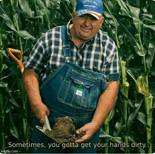 Sometimes , you gotta get your hands dirty | image tagged in sometimes you gotta get your hands dirty | made w/ Imgflip meme maker