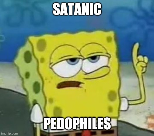 I'll Have You Know Spongebob Meme | SATANIC PEDOPHILES | image tagged in memes,i'll have you know spongebob | made w/ Imgflip meme maker