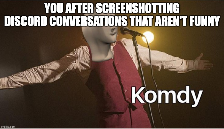 Komdy | YOU AFTER SCREENSHOTTING DISCORD CONVERSATIONS THAT AREN'T FUNNY | image tagged in komdy | made w/ Imgflip meme maker