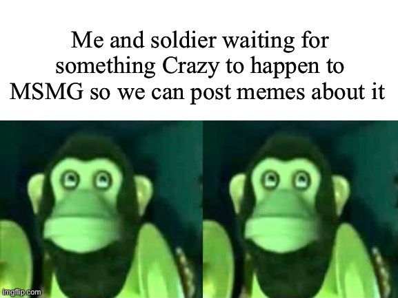 Yes | Me and soldier waiting for something Crazy to happen to MSMG so we can post memes about it | made w/ Imgflip meme maker