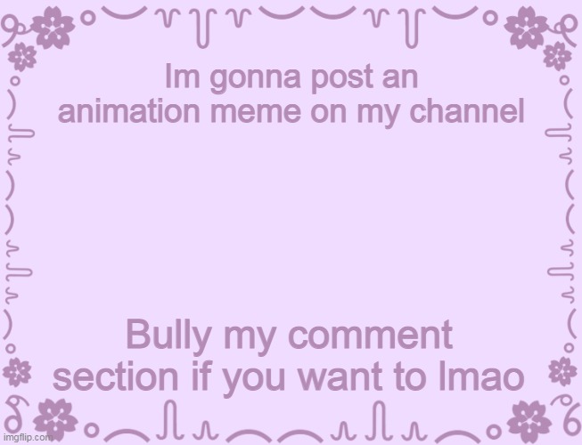 aight. | Im gonna post an animation meme on my channel; Bully my comment section if you want to lmao | image tagged in pink ass template | made w/ Imgflip meme maker