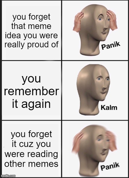 Panik Kalm Panik | you forget that meme idea you were really proud of; you remember it again; you forget it cuz you were reading other memes | image tagged in memes,panik kalm panik | made w/ Imgflip meme maker