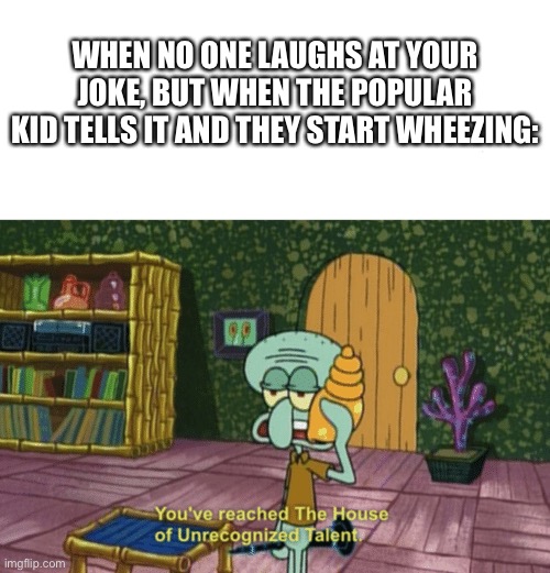 Squilliam Fancy Slut | WHEN NO ONE LAUGHS AT YOUR JOKE, BUT WHEN THE POPULAR KID TELLS IT AND THEY START WHEEZING: | image tagged in house of unrecognized talent | made w/ Imgflip meme maker