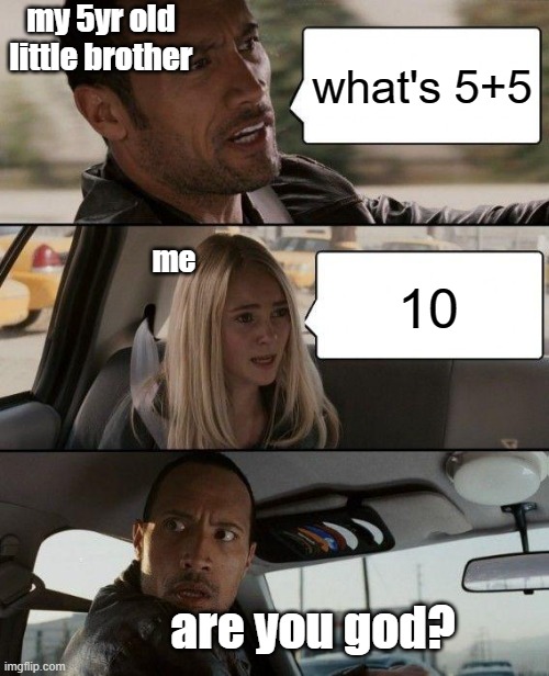 The Rock Driving Meme | my 5yr old little brother; what's 5+5; me; 10; are you god? | image tagged in memes,the rock driving | made w/ Imgflip meme maker