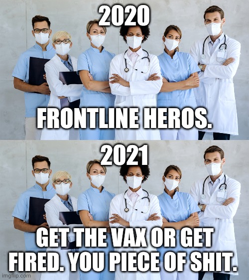 How quickly it changed. | 2020; FRONTLINE HEROS. 2021; GET THE VAX OR GET FIRED. YOU PIECE OF SHIT. | image tagged in memes | made w/ Imgflip meme maker