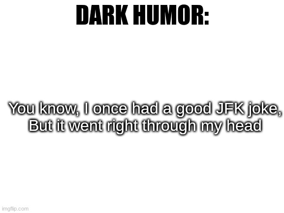 This is kinda messed up, but yeah | DARK HUMOR:; You know, I once had a good JFK joke,
But it went right through my head | image tagged in blank white template,laughs in sith lord,jfk | made w/ Imgflip meme maker