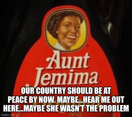 Maybe Aunt Jemima and Uncle Ben didn’t cause our problems. But that Little Debbie kid looks pretty shady. | OUR COUNTRY SHOULD BE AT PEACE BY NOW. MAYBE…HEAR ME OUT HERE…MAYBE SHE WASN’T THE PROBLEM | image tagged in aunt jemima | made w/ Imgflip meme maker