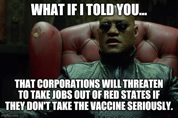 I see it happening. | WHAT IF I TOLD YOU... THAT CORPORATIONS WILL THREATEN TO TAKE JOBS OUT OF RED STATES IF THEY DON'T TAKE THE VACCINE SERIOUSLY. | image tagged in memes | made w/ Imgflip meme maker