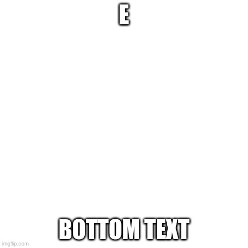 i bored | E; BOTTOM TEXT | image tagged in memes,blank transparent square | made w/ Imgflip meme maker