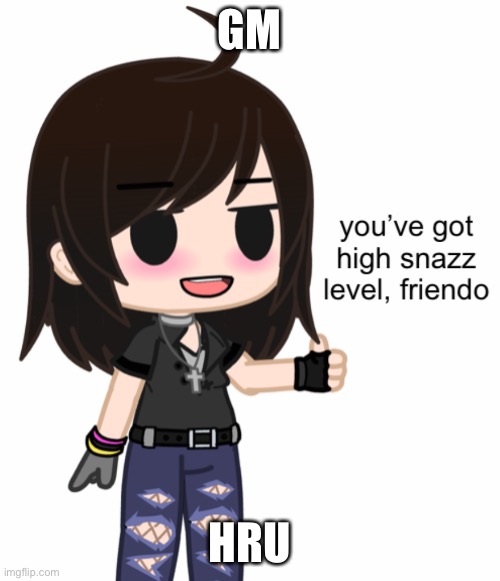 You’ve Got High Snazz Level, Friendo | GM; HRU | image tagged in you ve got high snazz level friendo | made w/ Imgflip meme maker