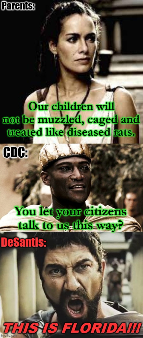 Florida Spartans |  Parents:; Our children will not be muzzled, caged and treated like diseased rats. CDC:; You let your citizens talk to us this way? DeSantis:; THIS IS FLORIDA!!! | image tagged in 300,florida,cdc,covid | made w/ Imgflip meme maker