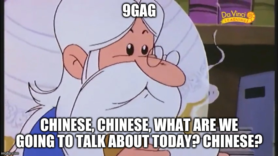 Chinese | 9GAG; CHINESE, CHINESE, WHAT ARE WE GOING TO TALK ABOUT TODAY? CHINESE? | image tagged in chinese | made w/ Imgflip meme maker