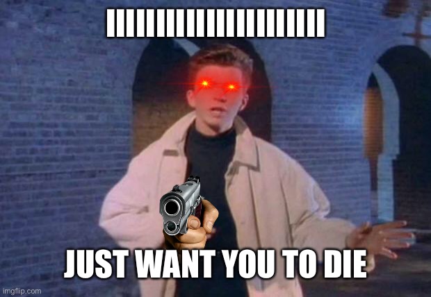 Kak | IIIIIIIIIIIIIIIIIIIIII; JUST WANT YOU TO DIE | image tagged in rick rolled | made w/ Imgflip meme maker