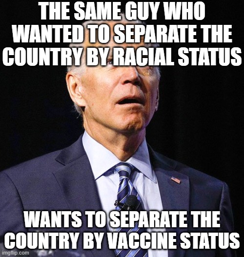 Joe Biden | THE SAME GUY WHO WANTED TO SEPARATE THE COUNTRY BY RACIAL STATUS; WANTS TO SEPARATE THE COUNTRY BY VACCINE STATUS | image tagged in joe biden | made w/ Imgflip meme maker