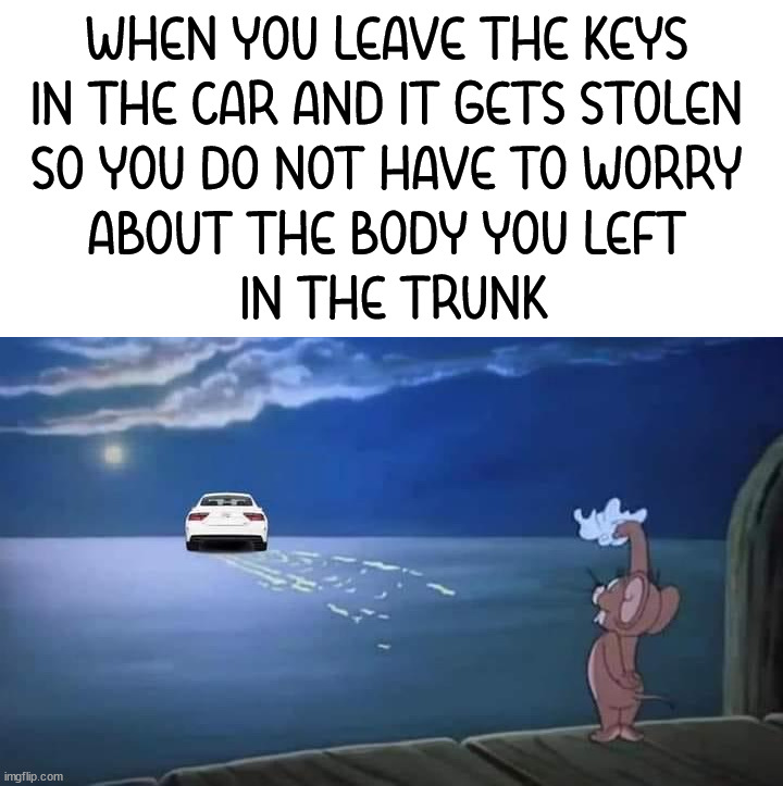 WHEN YOU LEAVE THE KEYS 
IN THE CAR AND IT GETS STOLEN 
SO YOU DO NOT HAVE TO WORRY 
ABOUT THE BODY YOU LEFT 
IN THE TRUNK | image tagged in dark humor | made w/ Imgflip meme maker