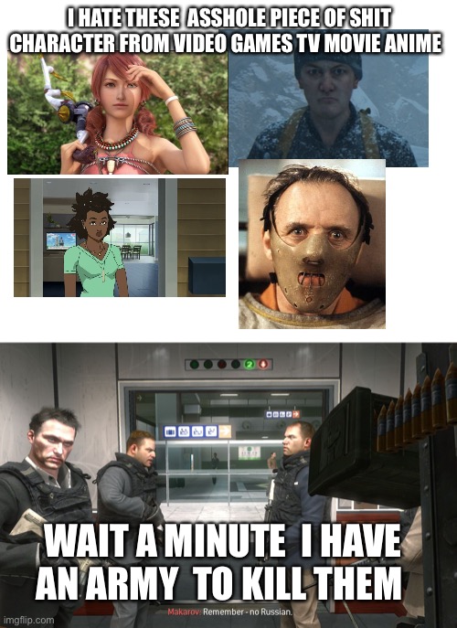 The people I hate in video games movies TV and others | I HATE THESE  ASSHOLE PIECE OF SHIT CHARACTER FROM VIDEO GAMES TV MOVIE ANIME; WAIT A MINUTE  I HAVE AN ARMY  TO KILL THEM | image tagged in blank white template,no russian | made w/ Imgflip meme maker