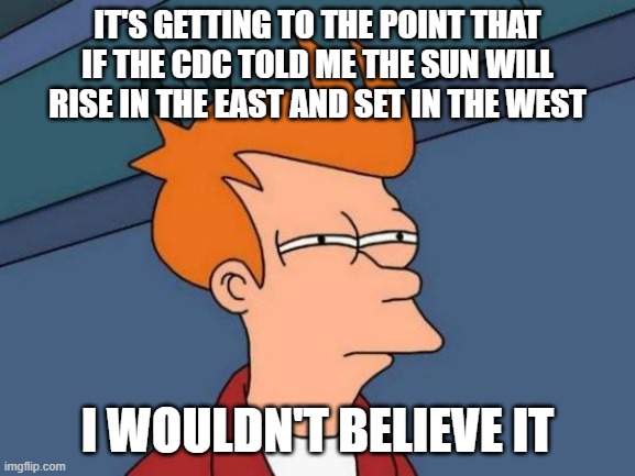 Futurama Fry | IT'S GETTING TO THE POINT THAT IF THE CDC TOLD ME THE SUN WILL RISE IN THE EAST AND SET IN THE WEST; I WOULDN'T BELIEVE IT | image tagged in memes,futurama fry | made w/ Imgflip meme maker
