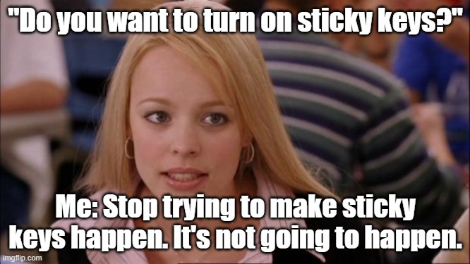 Not original. At all. I'm sorry. | "Do you want to turn on sticky keys?"; Me: Stop trying to make sticky keys happen. It's not going to happen. | image tagged in memes,its not going to happen | made w/ Imgflip meme maker