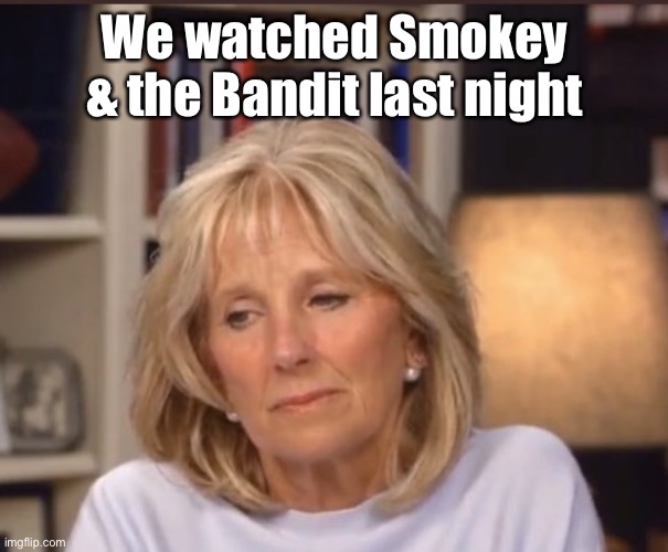 Jill Biden meme | We watched Smokey & the Bandit last night | image tagged in jill biden meme | made w/ Imgflip meme maker
