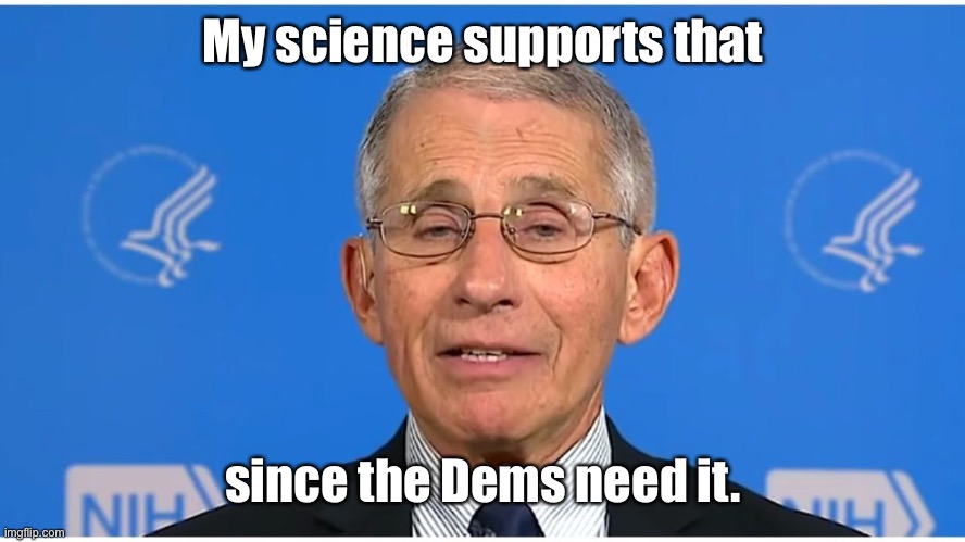 Dr Fauci | My science supports that since the Dems need it. | image tagged in dr fauci | made w/ Imgflip meme maker