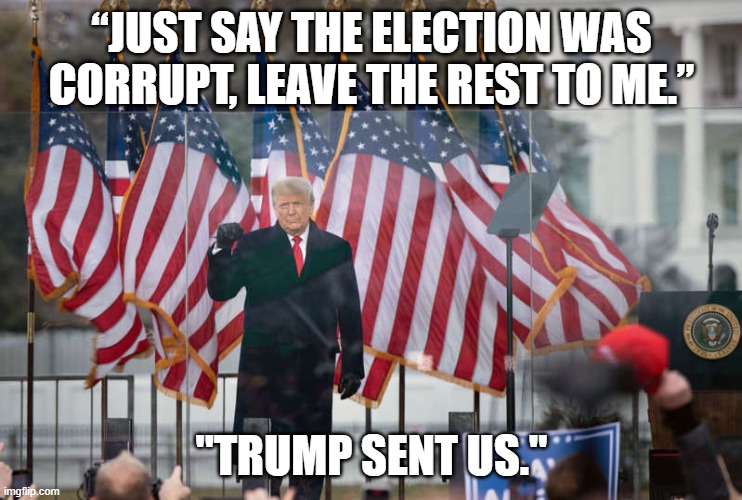 Trump Sent Us | “JUST SAY THE ELECTION WAS CORRUPT, LEAVE THE REST TO ME.”; "TRUMP SENT US." | image tagged in donald trump,january | made w/ Imgflip meme maker
