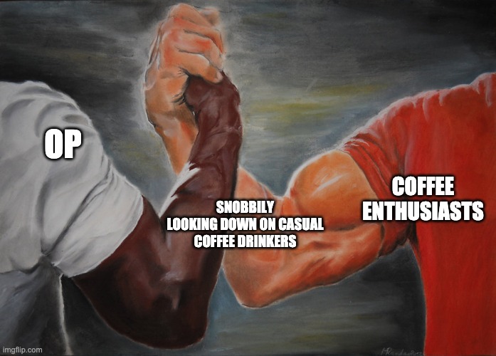 Hand clasping | OP; SNOBBILY LOOKING DOWN ON CASUAL COFFEE DRINKERS; COFFEE ENTHUSIASTS | image tagged in hand clasping | made w/ Imgflip meme maker