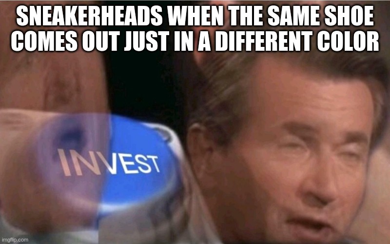 yes | SNEAKERHEADS WHEN THE SAME SHOE COMES OUT JUST IN A DIFFERENT COLOR | image tagged in invest | made w/ Imgflip meme maker