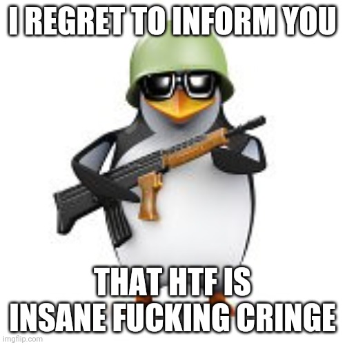 no anime penguin | I REGRET TO INFORM YOU THAT HTF IS INSANE FUCKING CRINGE | image tagged in no anime penguin | made w/ Imgflip meme maker