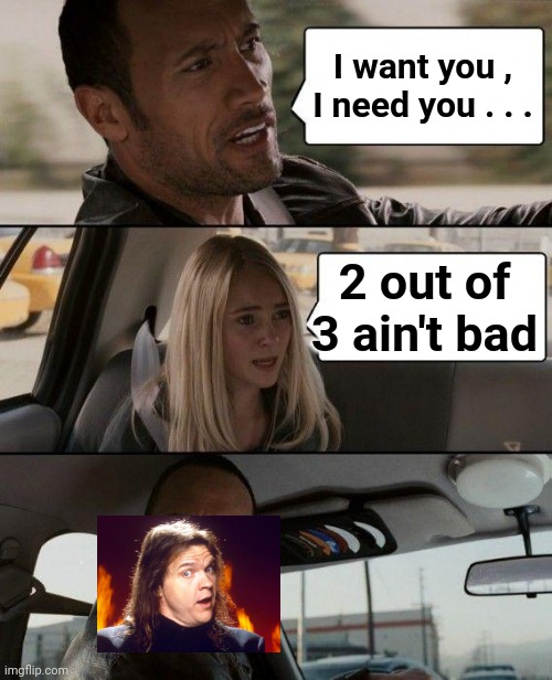 The Classic Rock series | I want you , I need you . . . 2 out of 3 ain't bad | image tagged in memes,the rock driving,meatloaf,rock and roll,change my mind 2 0 | made w/ Imgflip meme maker