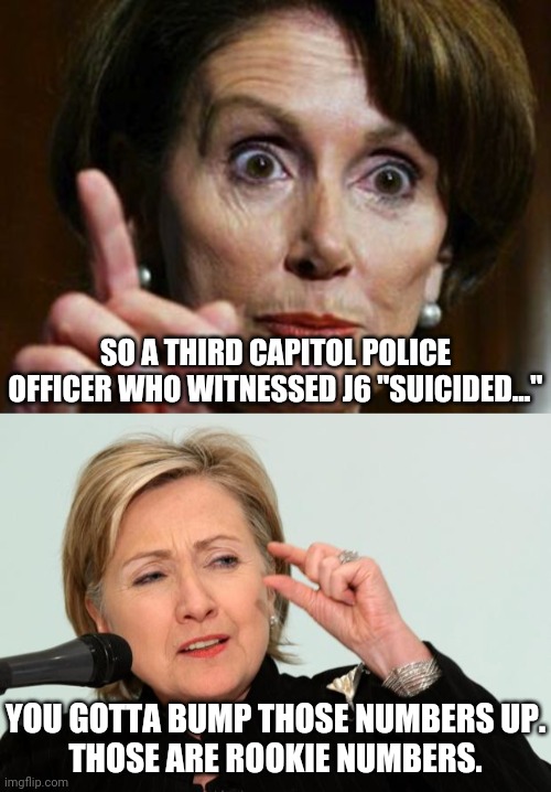 competition | SO A THIRD CAPITOL POLICE OFFICER WHO WITNESSED J6 "SUICIDED..."; YOU GOTTA BUMP THOSE NUMBERS UP.
THOSE ARE ROOKIE NUMBERS. | image tagged in nancy pelosi no spending problem,hillary clinton fingers | made w/ Imgflip meme maker