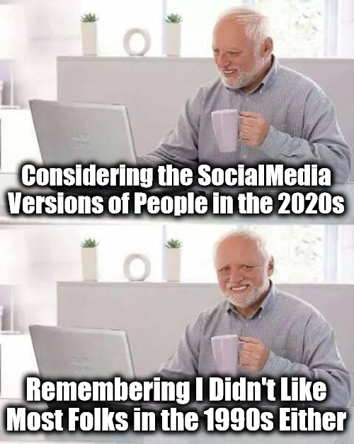 Retreat from Humans | Considering the SocialMedia Versions of People in the 2020s; Remembering I Didn't Like Most Folks in the 1990s Either | image tagged in memes,hide the pain harold,social media,social media poison,people suck,keep good friends | made w/ Imgflip meme maker