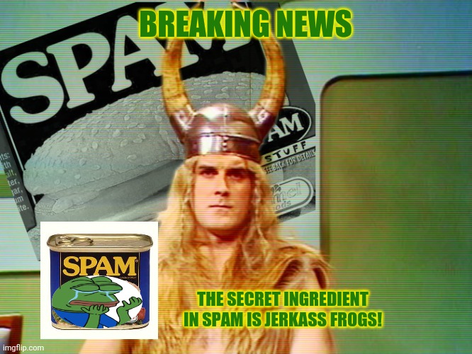 Monty Python Spam | BREAKING NEWS THE SECRET INGREDIENT IN SPAM IS JERKASS FROGS! | image tagged in monty python spam | made w/ Imgflip meme maker