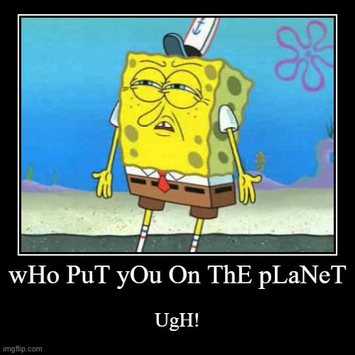 who put ya on the planet ugh! | image tagged in funny,demotivationals,bad meme | made w/ Imgflip demotivational maker