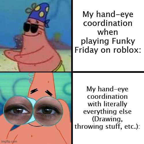 Patrick Star Blind | My hand-eye coordination when playing Funky Friday on roblox:; My hand-eye coordination with literally everything else (Drawing, throwing stuff, etc.): | image tagged in patrick star blind | made w/ Imgflip meme maker