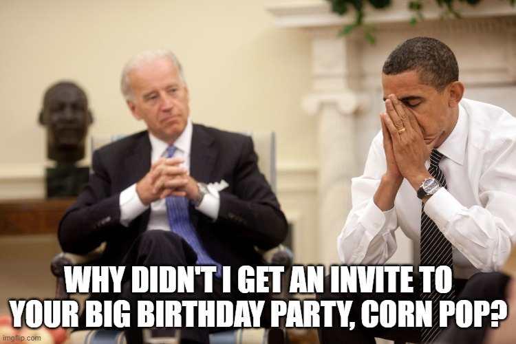 Obama Biden Hands | WHY DIDN'T I GET AN INVITE TO YOUR BIG BIRTHDAY PARTY, CORN POP? | image tagged in obama biden hands | made w/ Imgflip meme maker