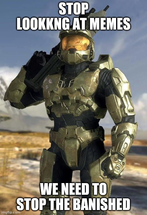 Im out of titles | STOP LOOKKNG AT MEMES; WE NEED TO STOP THE BANISHED | image tagged in master chief,halo,lol | made w/ Imgflip meme maker