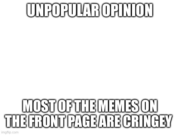 unpopular opinion | UNPOPULAR OPINION; MOST OF THE MEMES ON THE FRONT PAGE ARE CRINGEY | image tagged in blank white template | made w/ Imgflip meme maker