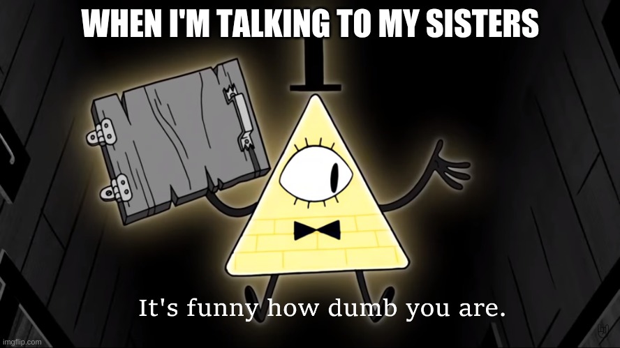 It's Funny How Dumb You Are Bill Cipher | WHEN I'M TALKING TO MY SISTERS | image tagged in it's funny how dumb you are bill cipher | made w/ Imgflip meme maker