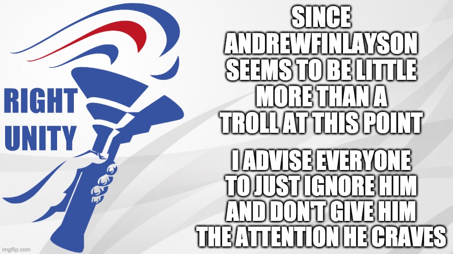 It's just like with White Nat and Richard. They want you to react to them so don't give them what they want. | SINCE ANDREWFINLAYSON SEEMS TO BE LITTLE MORE THAN A TROLL AT THIS POINT; I ADVISE EVERYONE TO JUST IGNORE HIM AND DON'T GIVE HIM THE ATTENTION HE CRAVES | image tagged in rup announcement,memes,politics,alt using trolls,advice | made w/ Imgflip meme maker
