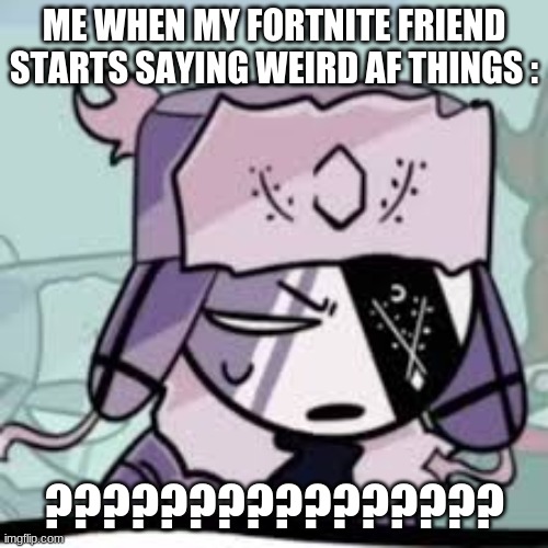 ????????? | ME WHEN MY FORTNITE FRIEND STARTS SAYING WEIRD AF THINGS :; ???????????????? | image tagged in ruv what | made w/ Imgflip meme maker