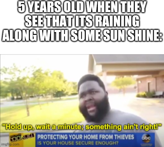 . | 5 YEARS OLD WHEN THEY SEE THAT ITS RAINING ALONG WITH SOME SUN SHINE: | image tagged in blank white template,hold up wait a minute something aint right | made w/ Imgflip meme maker
