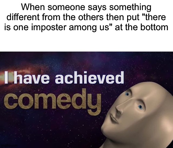 . | When someone says something different from the others then put "there is one imposter among us" at the bottom | image tagged in i have achieved comedy | made w/ Imgflip meme maker