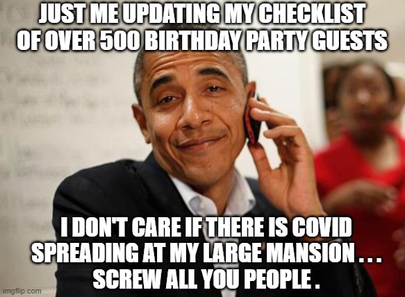 Covid party at his Estate | JUST ME UPDATING MY CHECKLIST OF OVER 500 BIRTHDAY PARTY GUESTS; I DON'T CARE IF THERE IS COVID
 SPREADING AT MY LARGE MANSION . . . 
SCREW ALL YOU PEOPLE . | image tagged in obama,covid-19,liberals,fauci,vaccine,occupy democrats | made w/ Imgflip meme maker
