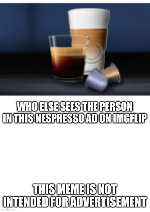 Who sees a person | WHO ELSE SEES THE PERSON IN THIS NESPRESSO AD ON IMGFLIP; THIS MEME IS NOT INTENDED FOR ADVERTISEMENT | image tagged in blank white template | made w/ Imgflip meme maker