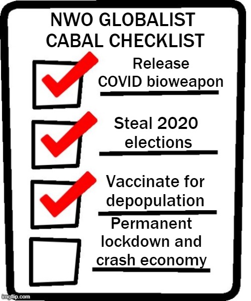 Globalist Agenda 2030 is alive and well. Your future, not so much. | NWO GLOBALIST 
CABAL CHECKLIST; Release COVID bioweapon; Steal 2020 
elections; Vaccinate for
depopulation; Permanent lockdown and crash economy | image tagged in nwo,united nations,cdc,globalists,communism | made w/ Imgflip meme maker