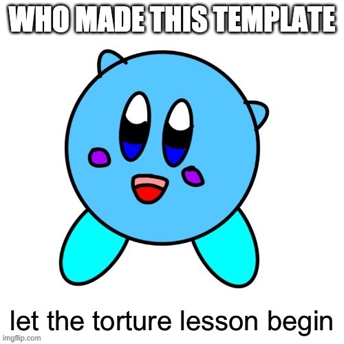 WHO MADE THIS TEMPLATE | image tagged in let the torture lesson begin icee | made w/ Imgflip meme maker