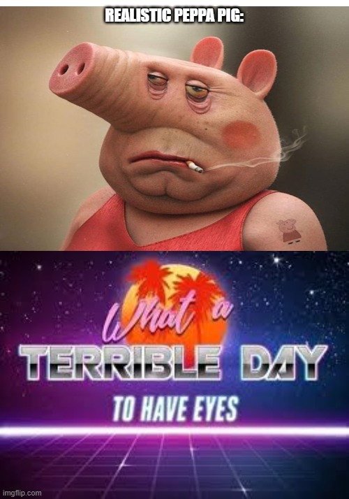 Need UNSEE JUice | REALISTIC PEPPA PIG: | image tagged in what a terrible day to have eyes,dafuq did i just see | made w/ Imgflip meme maker